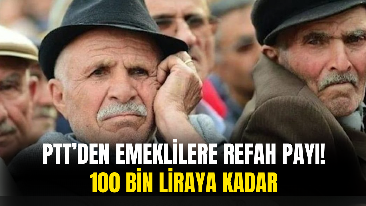 PTT'den Emeklilere Refah Payı! 100 Bin Liraya Kadar Ödeyecek