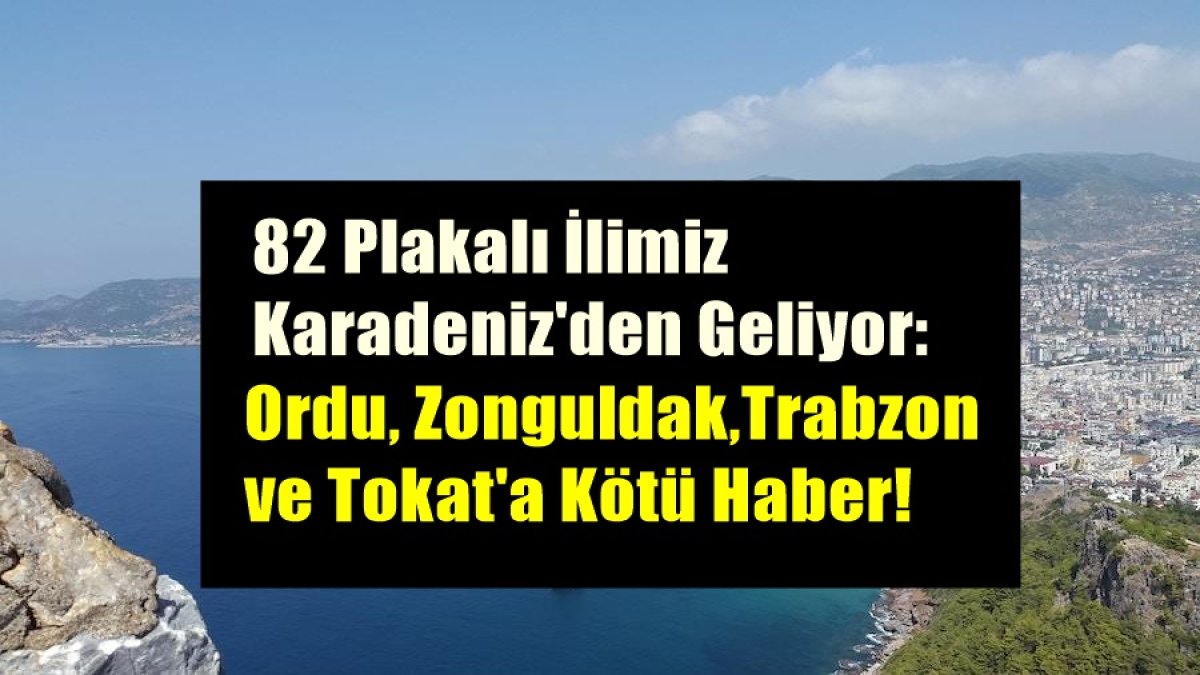 82 Plakalı İlimiz Karadeniz'den Geliyor: Ordu, Zonguldak, Trabzon ve Tokat'a Kötü Haber!