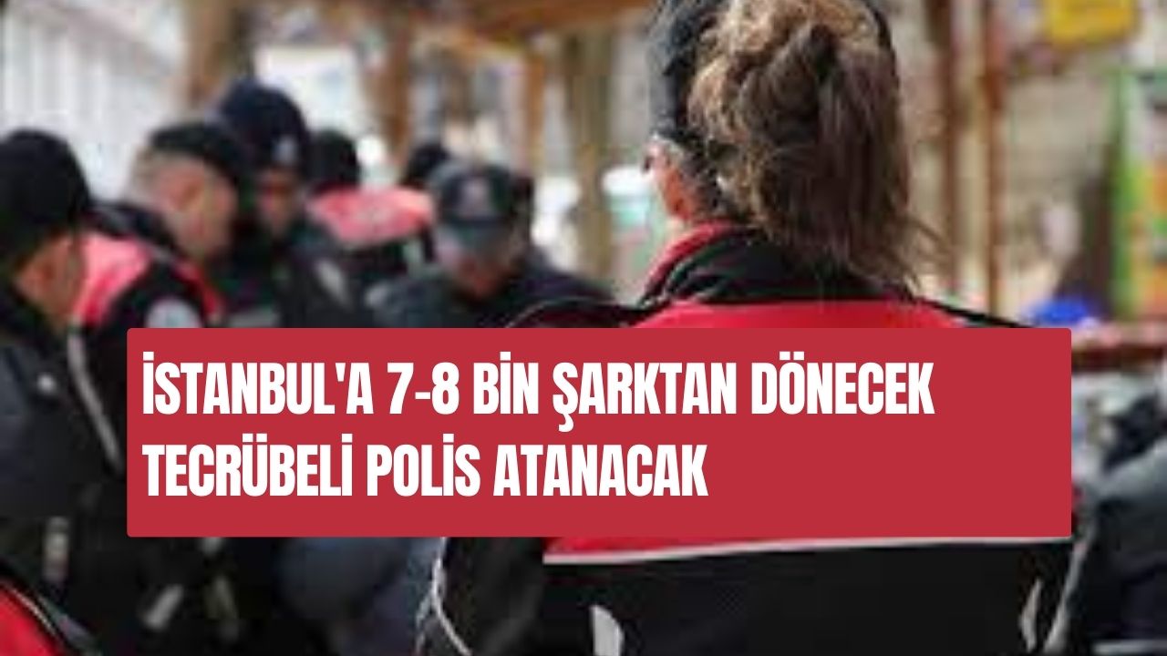 İstanbul'a 7-8 bin şarktan dönecek tecrübeli polis atanacak