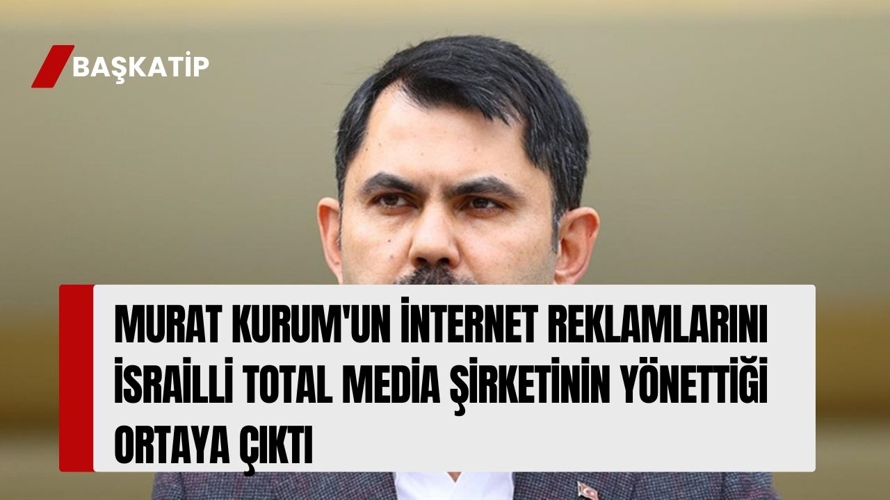 Murat Kurum'un internet reklamlarını İsrailli Total Media şirketinin yönettiği ortaya çıktı